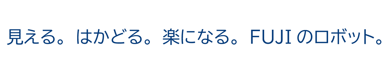 見える。はかどる。楽になる。FUJIのロボット。